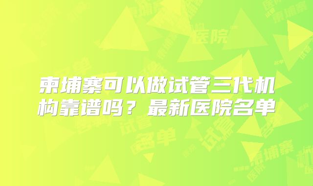 柬埔寨可以做试管三代机构靠谱吗？最新医院名单