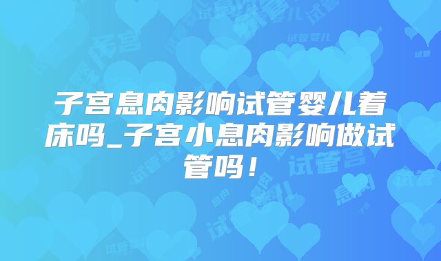 子宫息肉影响试管婴儿着床吗_子宫小息肉影响做试管吗！