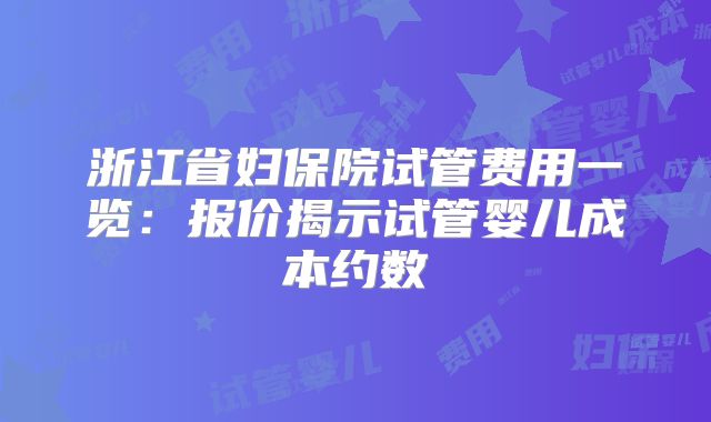 浙江省妇保院试管费用一览：报价揭示试管婴儿成本约数