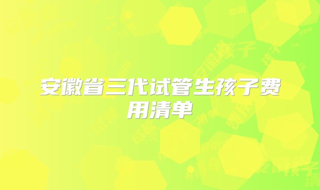 安徽省三代试管生孩子费用清单