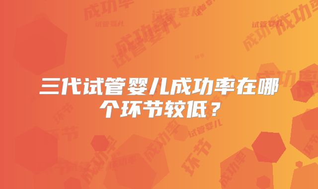 三代试管婴儿成功率在哪个环节较低？