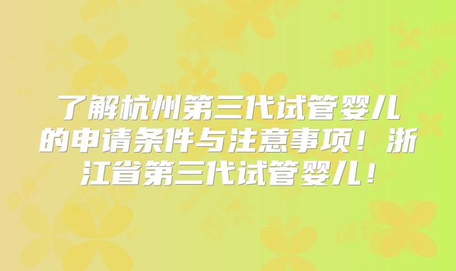 了解杭州第三代试管婴儿的申请条件与注意事项！浙江省第三代试管婴儿！