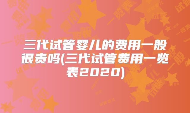 三代试管婴儿的费用一般很贵吗(三代试管费用一览表2020)