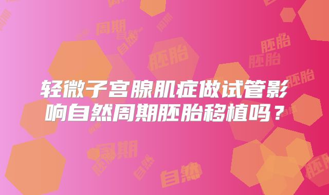 轻微子宫腺肌症做试管影响自然周期胚胎移植吗?