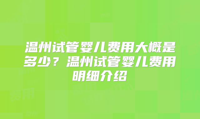 温州试管婴儿费用大概是多少？温州试管婴儿费用明细介绍