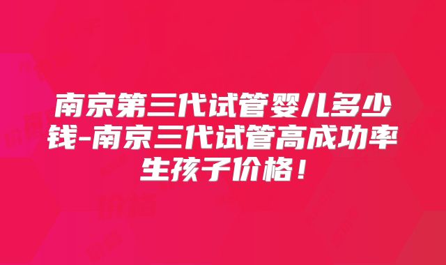 南京第三代试管婴儿多少钱-南京三代试管高成功率生孩子价格！