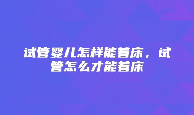 试管婴儿怎样能着床，试管怎么才能着床