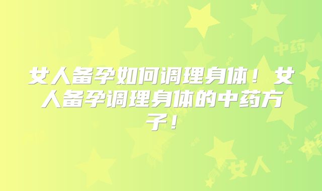 女人备孕如何调理身体!女人备孕调理身体的中药方子!