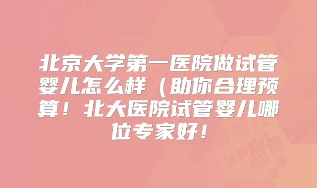 北京大学第一医院做试管婴儿怎么样(助你合理预算!北大医院试管婴儿哪位专家好!
