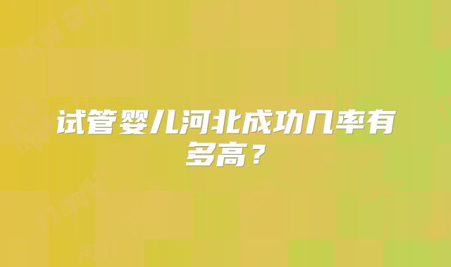 试管婴儿河北成功几率有多高?
