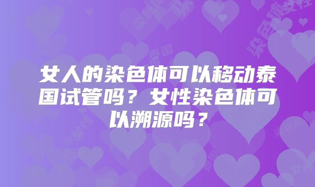 女人的染色体可以移动泰国试管吗？女性染色体可以溯源吗？