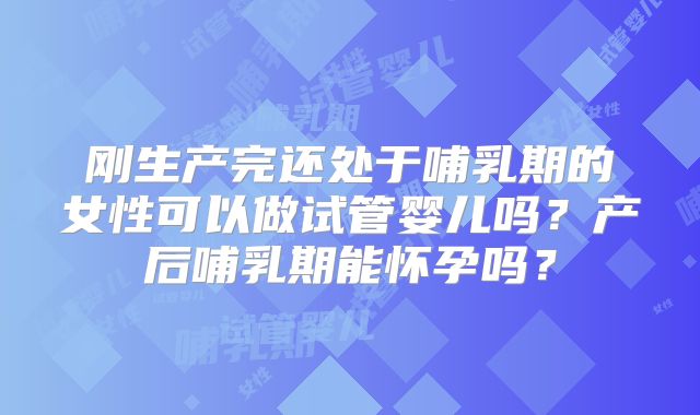 刚生产完还处于哺乳期的女性可以做试管婴儿吗？产后哺乳期能怀孕吗？