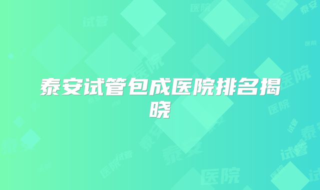 泰安试管包成医院排名揭晓