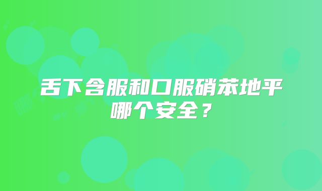 舌下含服和口服硝苯地平哪个安全？