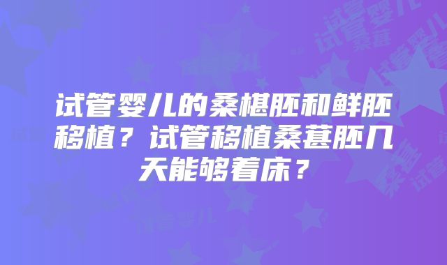 试管婴儿的桑椹胚和鲜胚移植？试管移植桑葚胚几天能够着床？