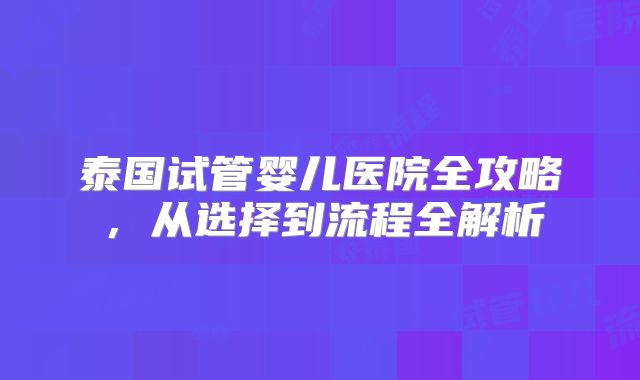 泰国试管婴儿医院全攻略，从选择到流程全解析