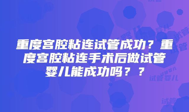 重度宫腔粘连试管成功？重度宫腔粘连手术后做试管婴儿能成功吗？？