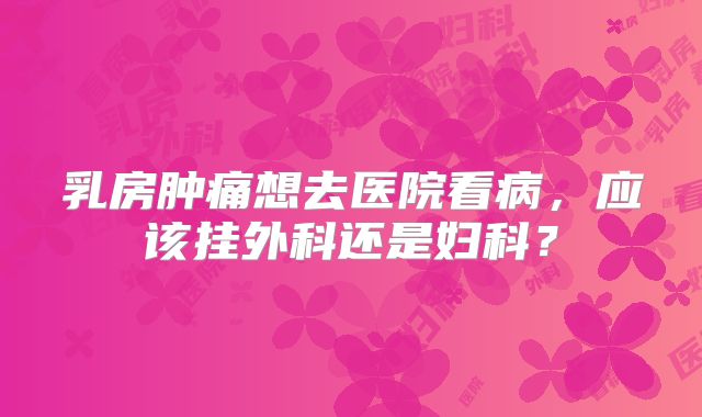 乳房肿痛想去医院看病，应该挂外科还是妇科？
