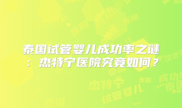 泰国试管婴儿成功率之谜：杰特宁医院究竟如何？
