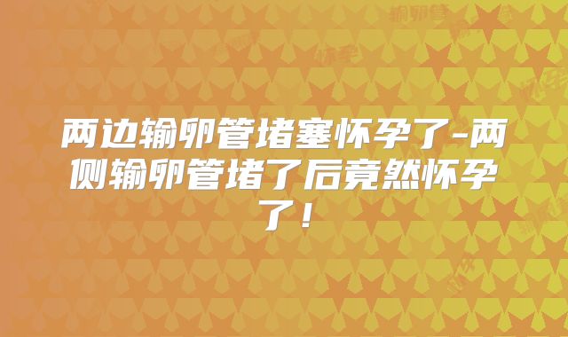 两边输卵管堵塞怀孕了-两侧输卵管堵了后竟然怀孕了！