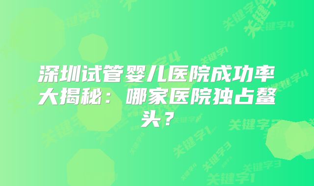 深圳试管婴儿医院成功率大揭秘：哪家医院独占鳌头？