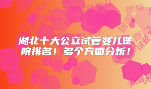 湖北十大公立试管婴儿医院排名!多个方面分析!