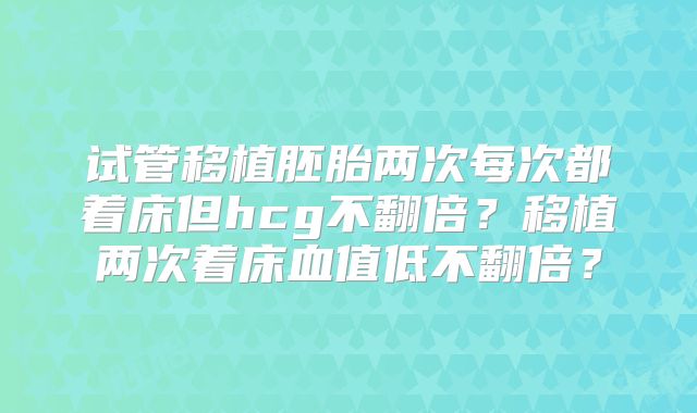 试管移植胚胎两次每次都着床但hcg不翻倍？移植两次着床血值低不翻倍？