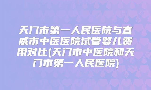 天门市第一人民医院与宣威市中医医院试管婴儿费用对比(天门市中医院和天门市第一人民医院)