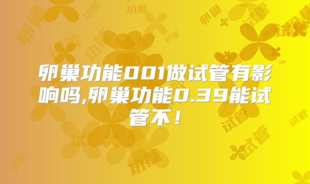 卵巢功能001做试管有影响吗,卵巢功能0.39能试管不！