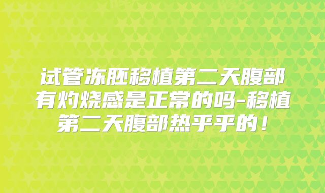 试管冻胚移植第二天腹部有灼烧感是正常的吗-移植第二天腹部热乎乎的！