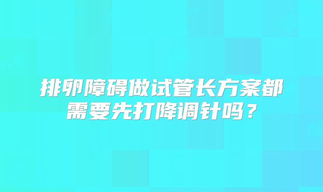 排卵障碍做试管长方案都需要先打降调针吗?