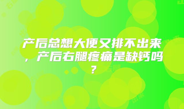 产后总想大便又排不出来,产后右腿疼痛是缺钙吗?