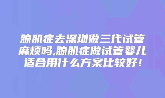 腺肌症去深圳做三代试管麻烦吗,腺肌症做试管婴儿适合用什么方案比较好!