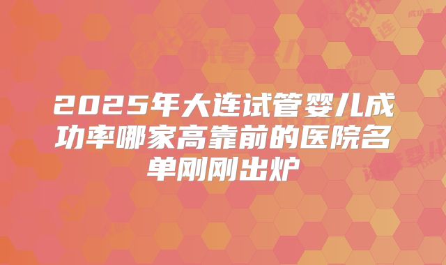 2025年大连试管婴儿成功率哪家高靠前的医院名单刚刚出炉