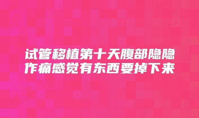 试管移植第十天腹部隐隐作痛感觉有东西要掉下来