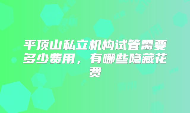 平顶山私立机构试管需要多少费用，有哪些隐藏花费