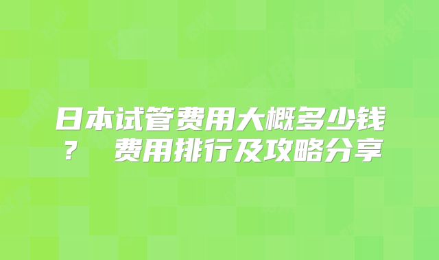 日本试管费用大概多少钱？ 费用排行及攻略分享