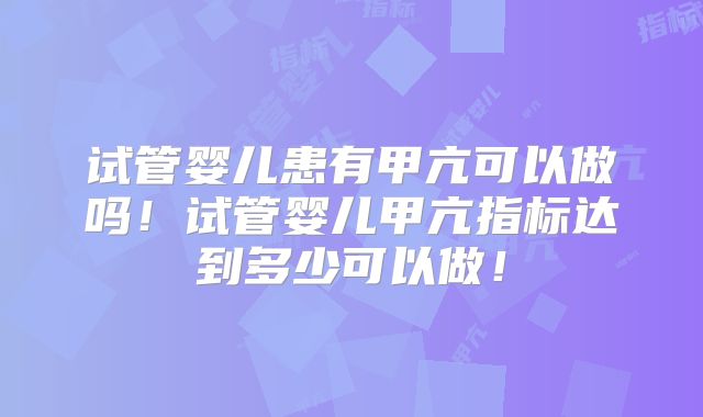 试管婴儿患有甲亢可以做吗!试管婴儿甲亢指标达到多少可以做!