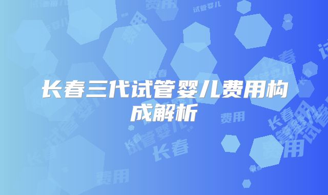 长春三代试管婴儿费用构成解析