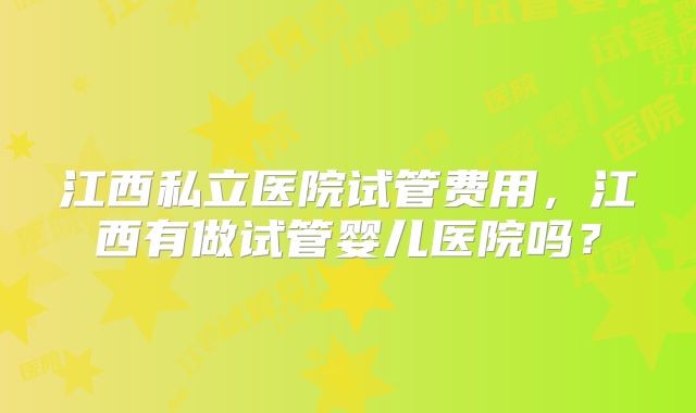 江西私立医院试管费用，江西有做试管婴儿医院吗？