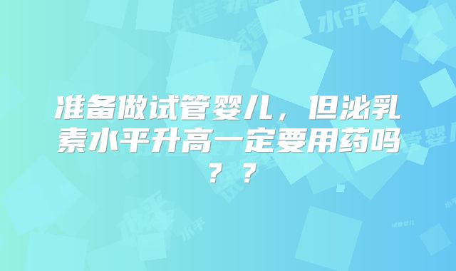 准备做试管婴儿,但泌乳素水平升高一定要用药吗??