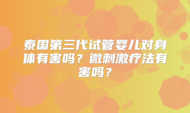 泰国第三代试管婴儿对身体有害吗？微刺激疗法有害吗？