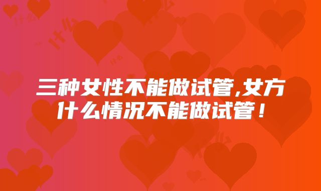 三种女性不能做试管,女方什么情况不能做试管！