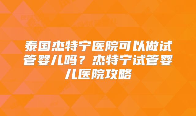 泰国杰特宁医院可以做试管婴儿吗？杰特宁试管婴儿医院攻略