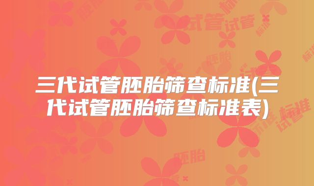 三代试管胚胎筛查标准(三代试管胚胎筛查标准表)