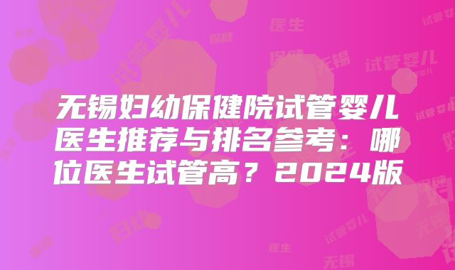 无锡妇幼保健院试管婴儿医生推荐与排名参考：哪位医生试管高？2024版