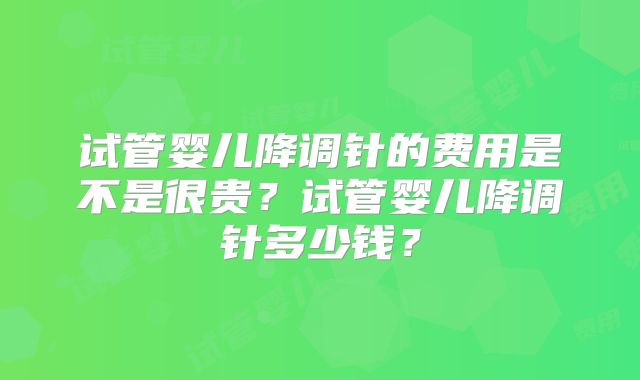 试管婴儿降调针的费用是不是很贵？试管婴儿降调针多少钱？