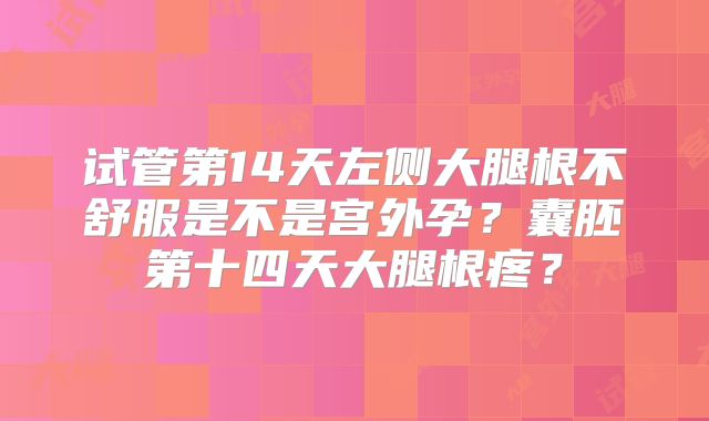 试管第14天左侧大腿根不舒服是不是宫外孕?囊胚第十四天大腿根疼?