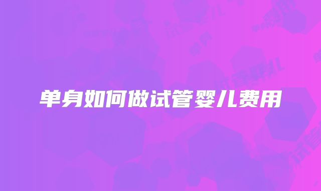 单身如何做试管婴儿费用