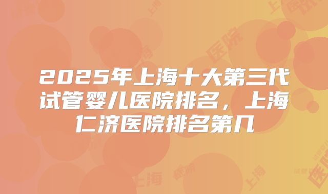 2025年上海十大第三代试管婴儿医院排名，上海仁济医院排名第几